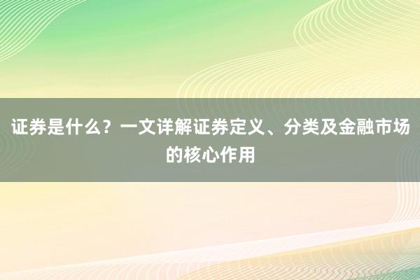 证券是什么？一文详解证券定义、分类及金融市场的核心作用
