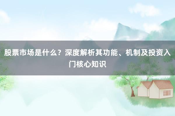 股票市场是什么？深度解析其功能、机制及投资入门核心知识