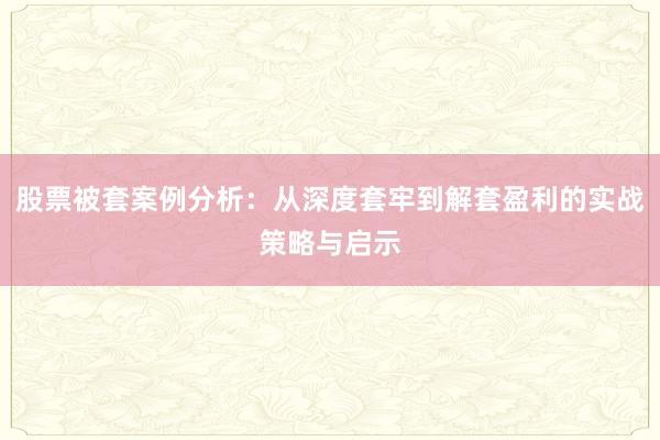 股票被套案例分析：从深度套牢到解套盈利的实战策略与启示