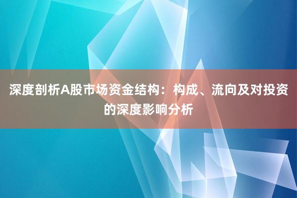 深度剖析A股市场资金结构：构成、流向及对投资的深度影响分析