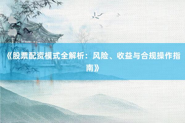 《股票配资模式全解析:风险、收益与合规操作指南》