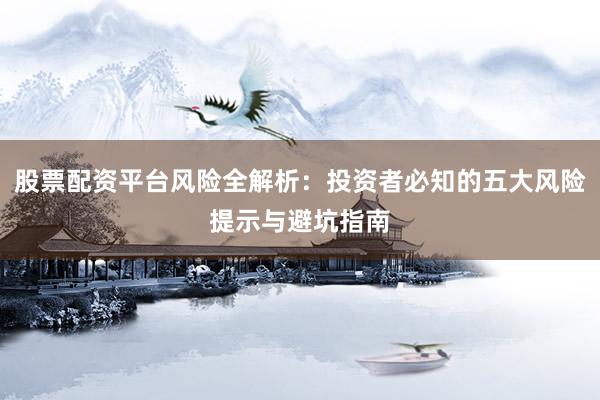 股票配资平台风险全解析：投资者必知的五大风险提示与避坑指南