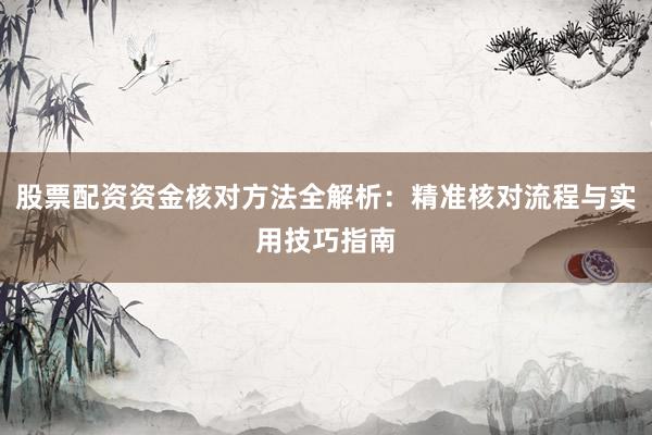 股票配资资金核对方法全解析：精准核对流程与实用技巧指南