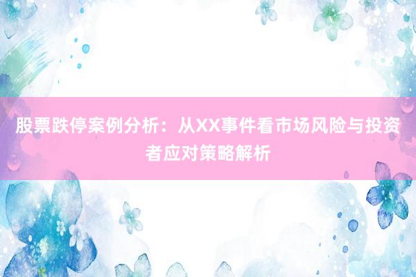 股票跌停案例分析：从XX事件看市场风险与投资者应对策略解析