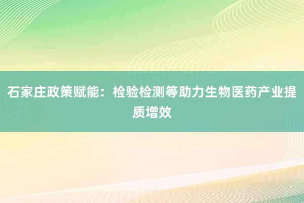 石家庄政策赋能：检验检测等助力生物医药产业提质增效