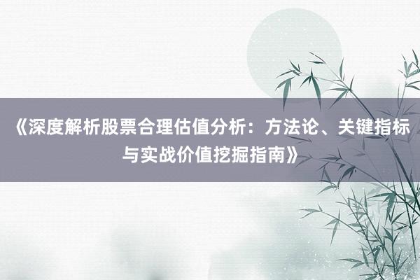 《深度解析股票合理估值分析：方法论、关键指标与实战价值挖掘指南》