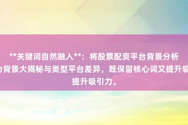 **关键词自然融入**：将股票配资平台背景分析拆解为背景大揭秘与类型平台差异，既保留核心词又提升吸引力。