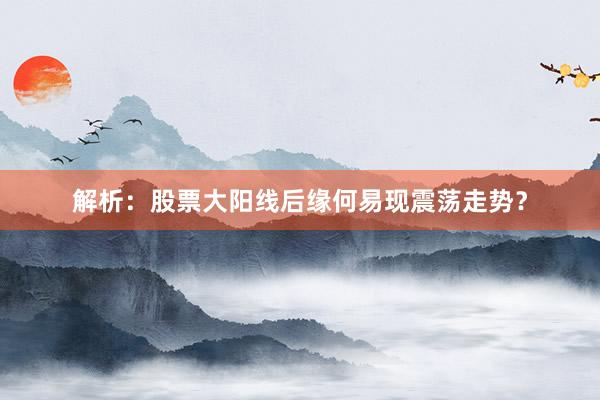 解析：股票大阳线后缘何易现震荡走势？