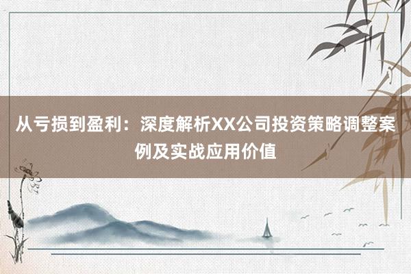 从亏损到盈利：深度解析XX公司投资策略调整案例及实战应用价值