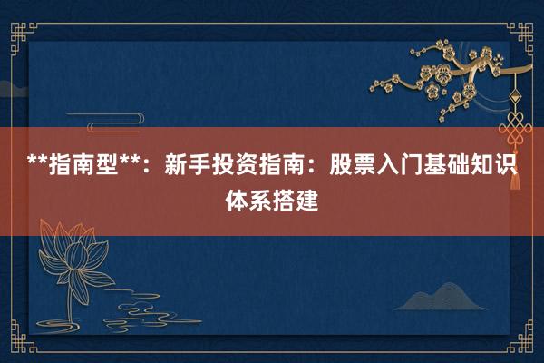 **指南型**：新手投资指南：股票入门基础知识体系搭建