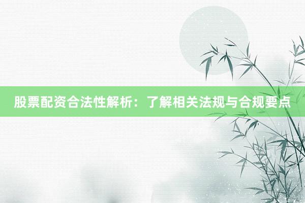 股票配资合法性解析：了解相关法规与合规要点