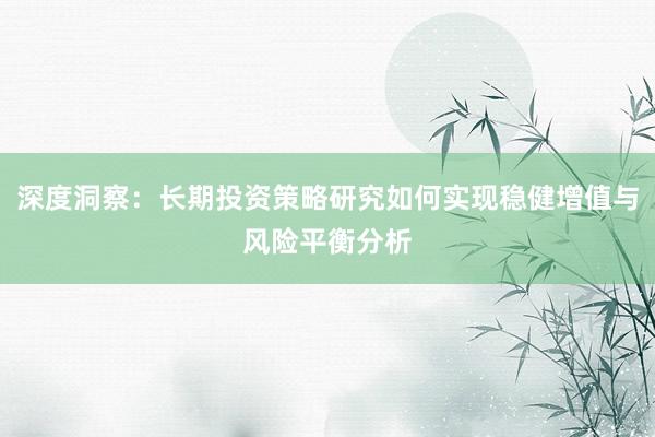 深度洞察:长期投资策略研究如何实现稳健增值与风险平衡分析