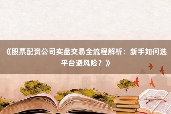 《股票配资公司实盘交易全流程解析：新手如何选平台避风险？》