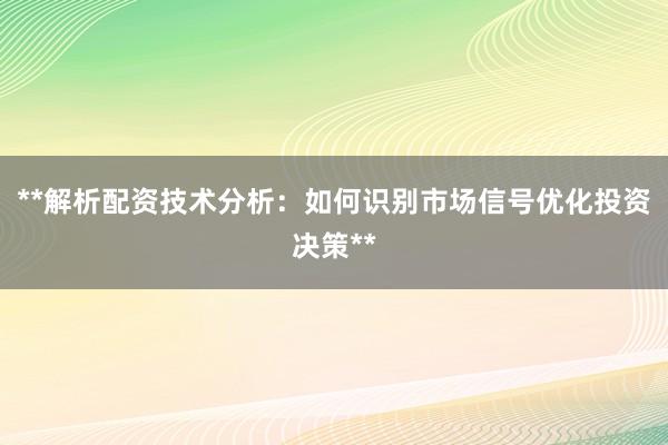 **解析配资技术分析：如何识别市场信号优化投资决策**