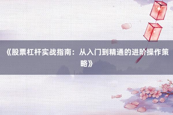 《股票杠杆实战指南：从入门到精通的进阶操作策略》