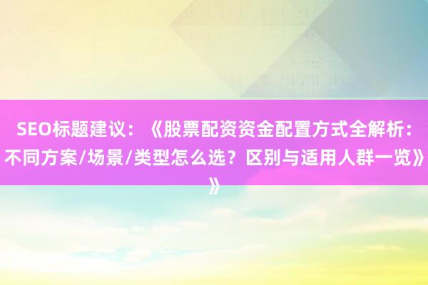 SEO标题建议：《股票配资资金配置方式全解析：不同方案/场景/类型怎么选？区别与适用人群一览》