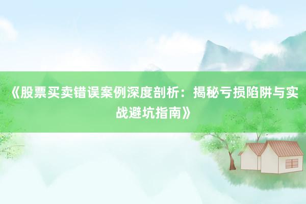《股票买卖错误案例深度剖析：揭秘亏损陷阱与实战避坑指南》