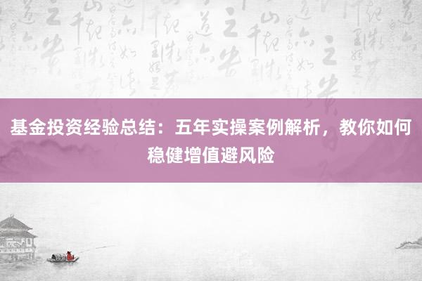 基金投资经验总结：五年实操案例解析，教你如何稳健增值避风险