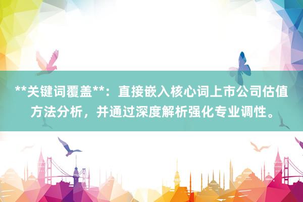 **关键词覆盖**：直接嵌入核心词上市公司估值方法分析，并通过深度解析强化专业调性。