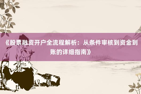 《股票融资开户全流程解析：从条件审核到资金到账的详细指南》